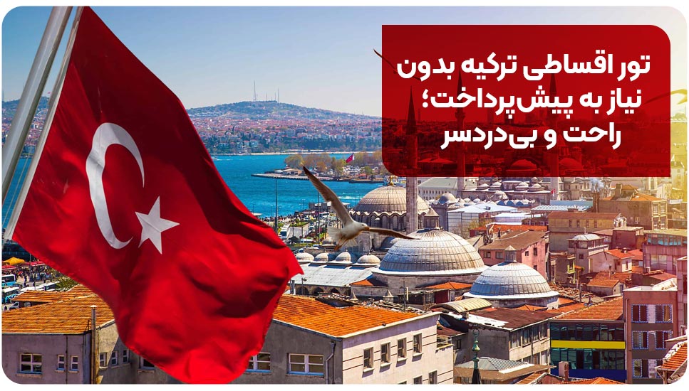تور اقساطی ترکیه بدون نیاز به پیش پرداخت؛ راحت و بی دردسر